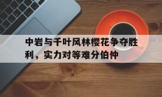 开云体育直播-中岩与千叶风林樱花争夺胜利，实力对等难分伯仲的简单介绍