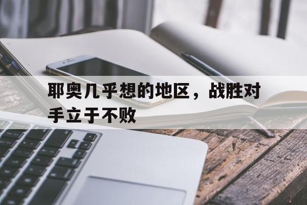 耶奥几乎想的地区,战胜对手立于不败的简单介绍 耶奥几乎想的地区,战胜对手立于不败的简单介绍